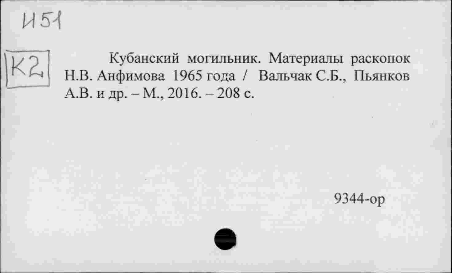 ﻿ИЯ
К2.
Кубанский могильник. Материалы раскопок Н.В. Анфимова 1965 года / Вальчак С.Б., Пьянков А.В. и др. - М., 2016. - 208 с.
9344-ор